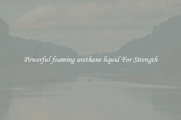 Powerful foaming urethane liquid For Strength