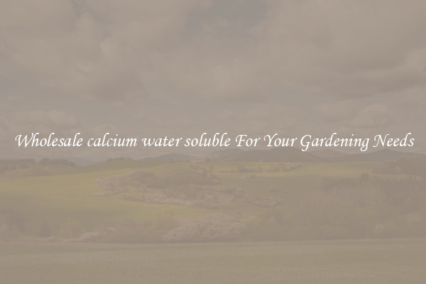 Wholesale calcium water soluble For Your Gardening Needs