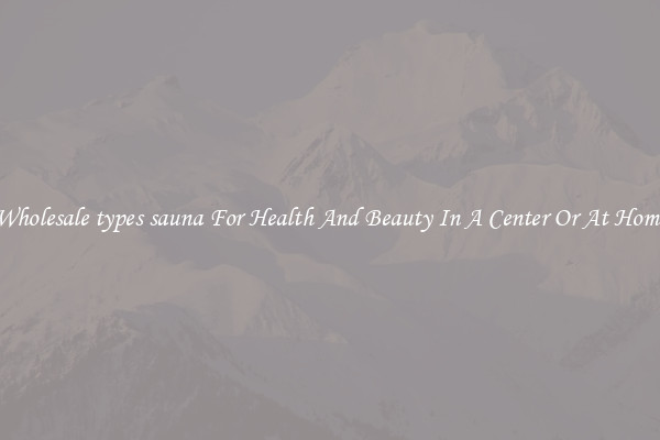 Wholesale types sauna For Health And Beauty In A Center Or At Home