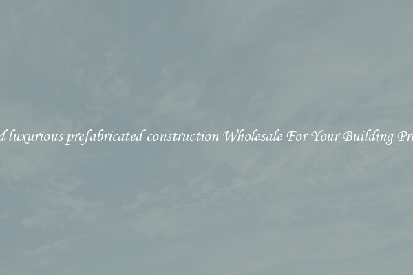 Find luxurious prefabricated construction Wholesale For Your Building Project