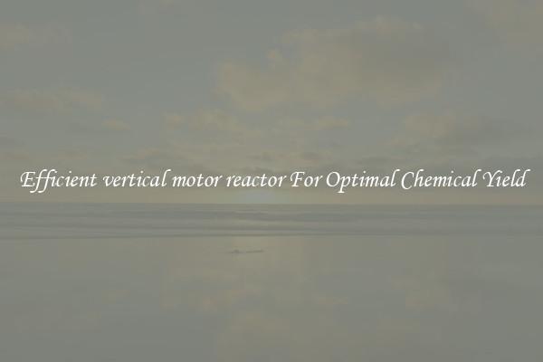 Efficient vertical motor reactor For Optimal Chemical Yield