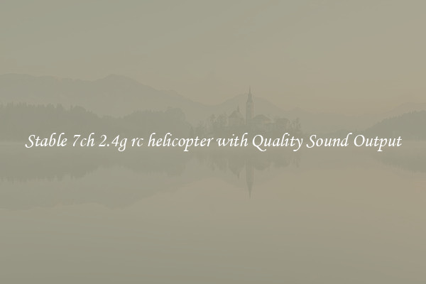 Stable 7ch 2.4g rc helicopter with Quality Sound Output
