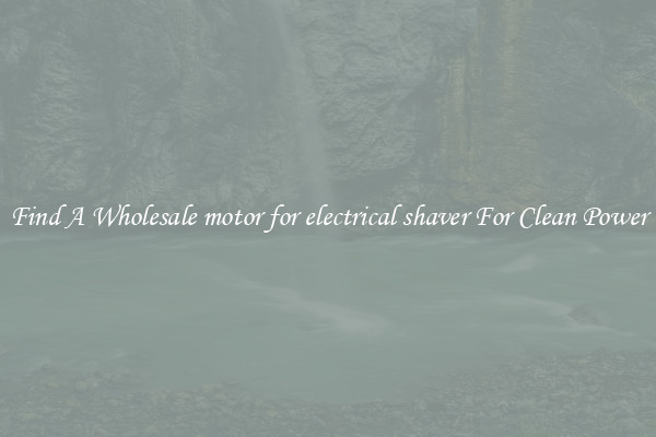 Find A Wholesale motor for electrical shaver For Clean Power