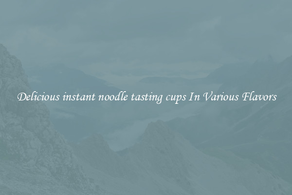 Delicious instant noodle tasting cups In Various Flavors