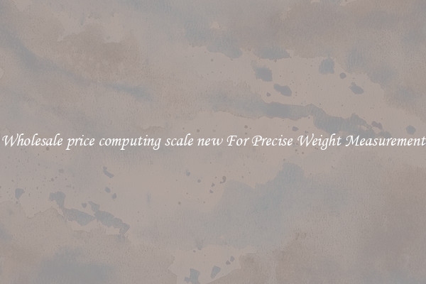 Wholesale price computing scale new For Precise Weight Measurement