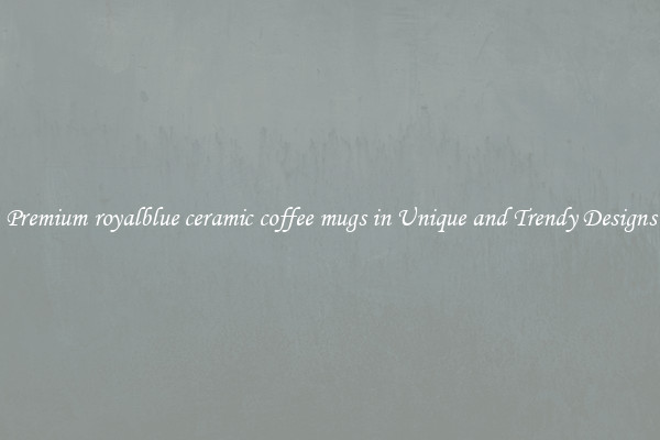 Premium royalblue ceramic coffee mugs in Unique and Trendy Designs