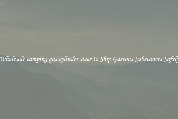 Wholesale camping gas cylinder sizes to Ship Gaseous Substances Safely