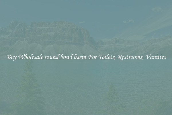 Buy Wholesale round bowl basin For Toilets, Restrooms, Vanities