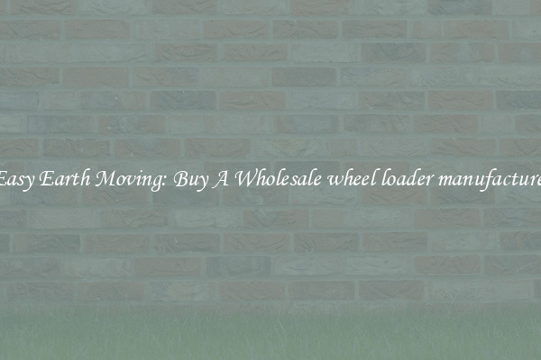 Easy Earth Moving: Buy A Wholesale wheel loader manufacturer