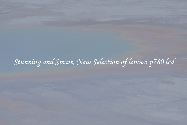 Stunning and Smart, New Selection of lenovo p780 lcd