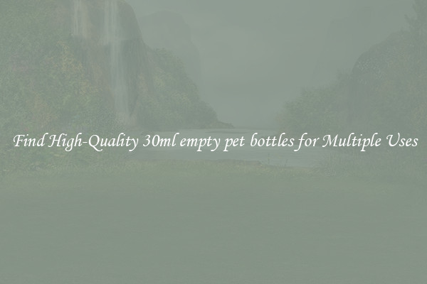 Find High-Quality 30ml empty pet bottles for Multiple Uses