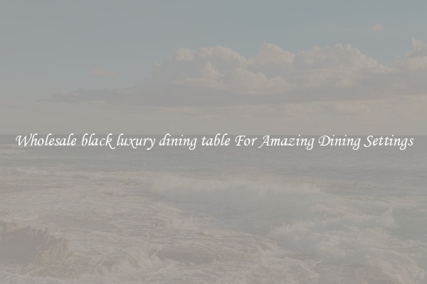 Wholesale black luxury dining table For Amazing Dining Settings