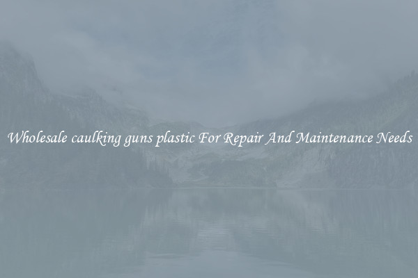 Wholesale caulking guns plastic For Repair And Maintenance Needs