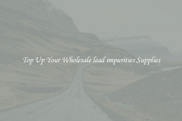 Top Up Your Wholesale lead impurities Supplies