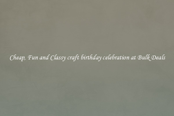 Cheap, Fun and Classy craft birthday celebration at Bulk Deals