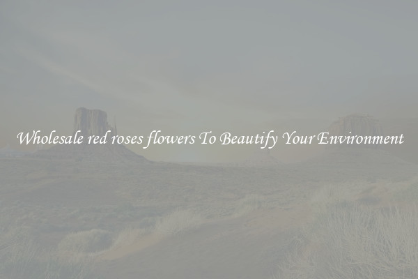 Wholesale red roses flowers To Beautify Your Environment