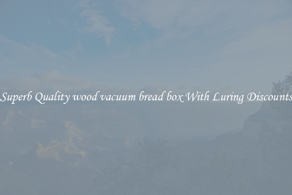 Superb Quality wood vacuum bread box With Luring Discounts
