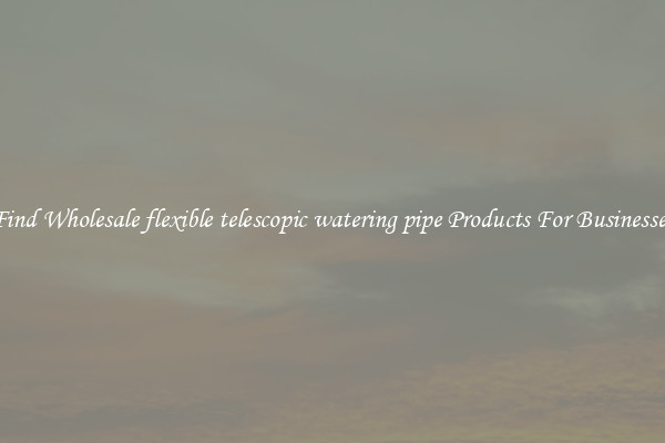 Find Wholesale flexible telescopic watering pipe Products For Businesses