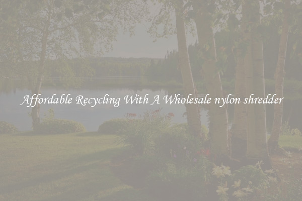 Affordable Recycling With A Wholesale nylon shredder