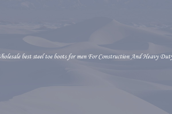 Buy Wholesale best steel toe boots for men For Construction And Heavy Duty Work