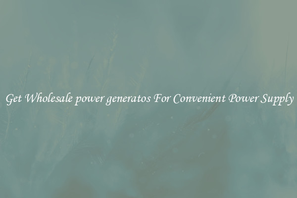 Get Wholesale power generatos For Convenient Power Supply