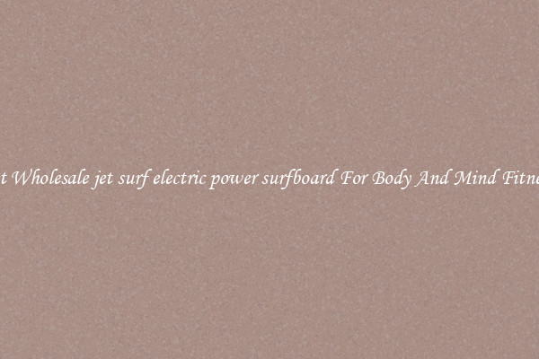 Get Wholesale jet surf electric power surfboard For Body And Mind Fitness.