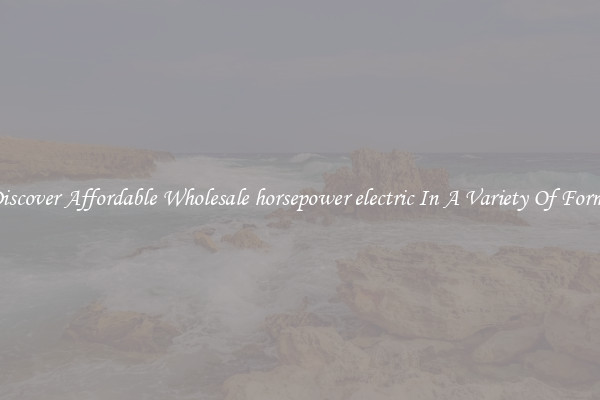 Discover Affordable Wholesale horsepower electric In A Variety Of Forms