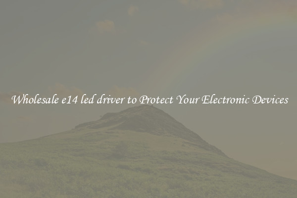 Wholesale e14 led driver to Protect Your Electronic Devices