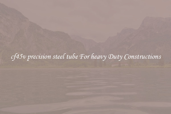 cf45v precision steel tube For heavy Duty Constructions