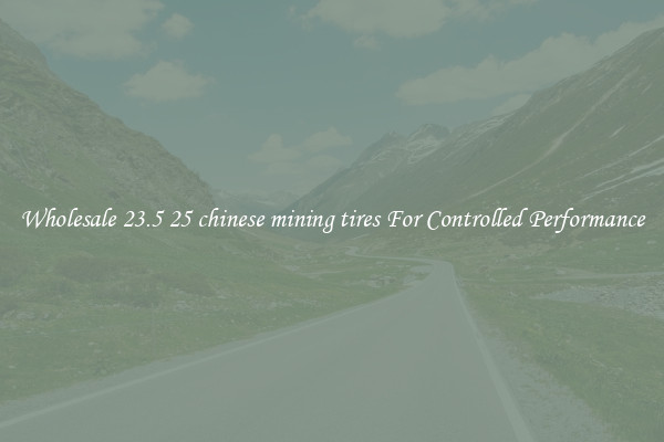 Wholesale 23.5 25 chinese mining tires For Controlled Performance