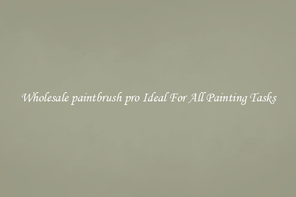Wholesale paintbrush pro Ideal For All Painting Tasks