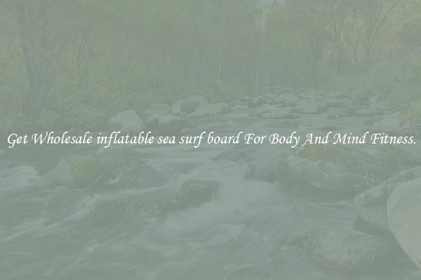 Get Wholesale inflatable sea surf board For Body And Mind Fitness.