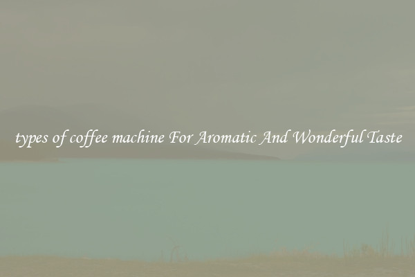 types of coffee machine For Aromatic And Wonderful Taste