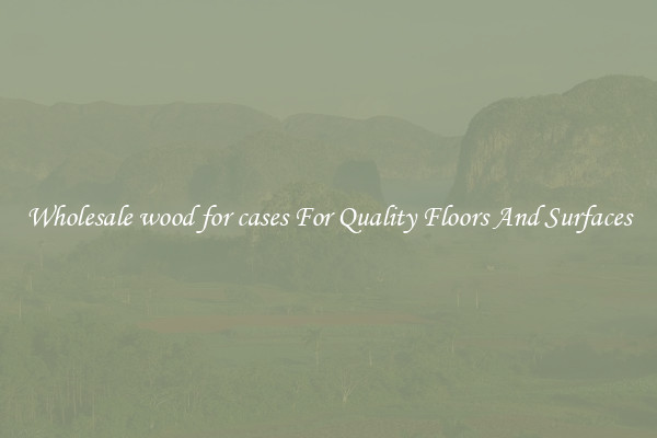Wholesale wood for cases For Quality Floors And Surfaces