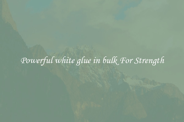 Powerful white glue in bulk For Strength