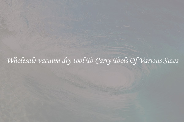 Wholesale vacuum dry tool To Carry Tools Of Various Sizes