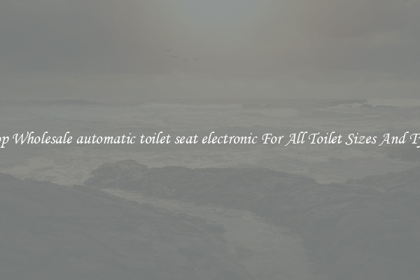 Shop Wholesale automatic toilet seat electronic For All Toilet Sizes And Types