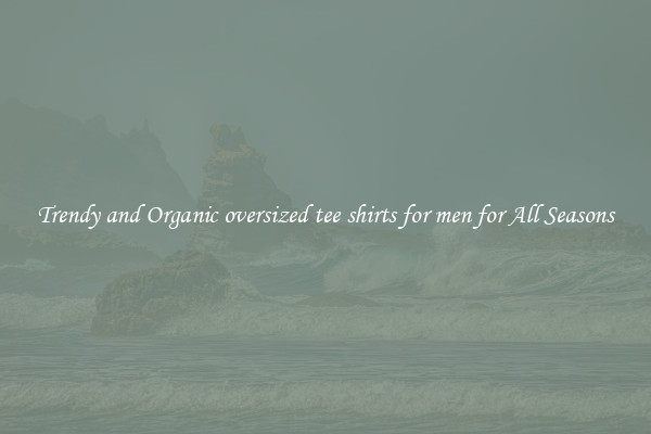 Trendy and Organic oversized tee shirts for men for All Seasons